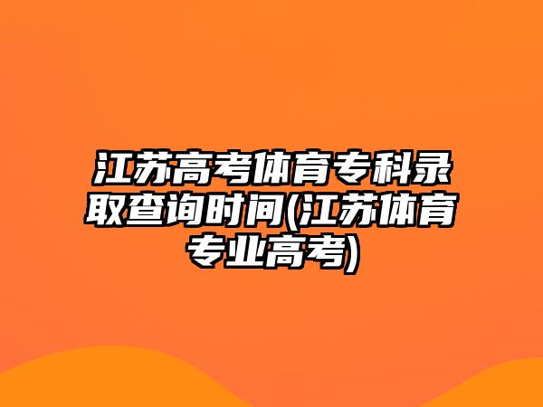 江蘇高考體育專科錄取查詢時間(江蘇體育專業(yè)高考)