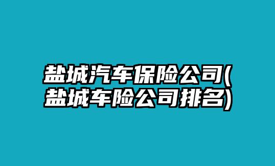 鹽城汽車保險公司(鹽城車險公司排名)