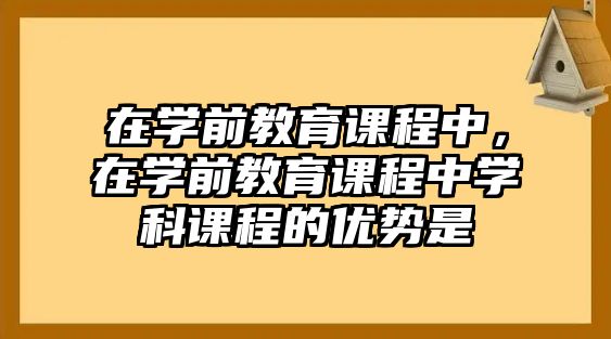 在學(xué)前教育課程中，在學(xué)前教育課程中學(xué)科課程的優(yōu)勢(shì)是