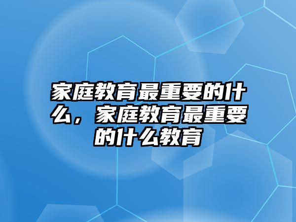 家庭教育最重要的什么，家庭教育最重要的什么教育