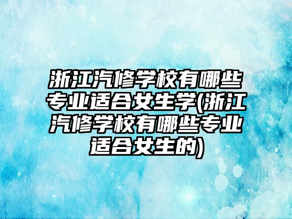 浙江汽修學(xué)校有哪些專業(yè)適合女生學(xué)(浙江汽修學(xué)校有哪些專業(yè)適合女生的)