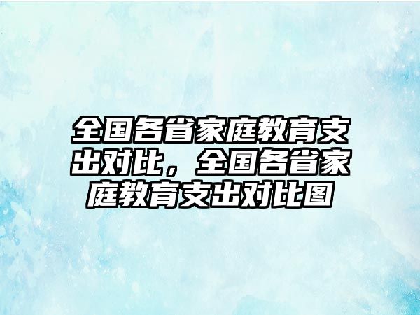 全國各省家庭教育支出對比，全國各省家庭教育支出對比圖