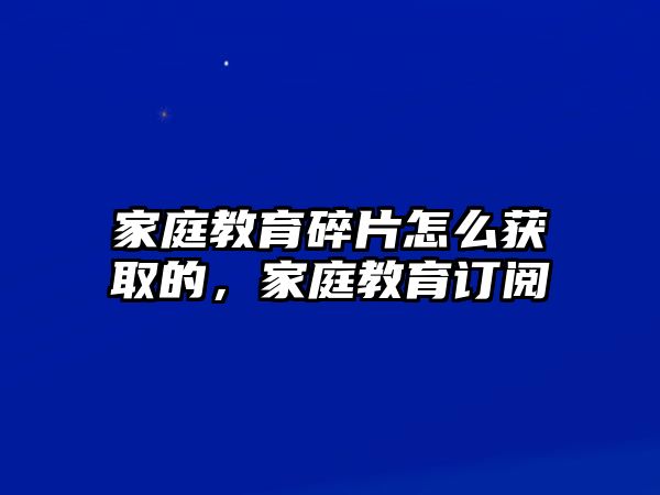 家庭教育碎片怎么獲取的，家庭教育訂閱