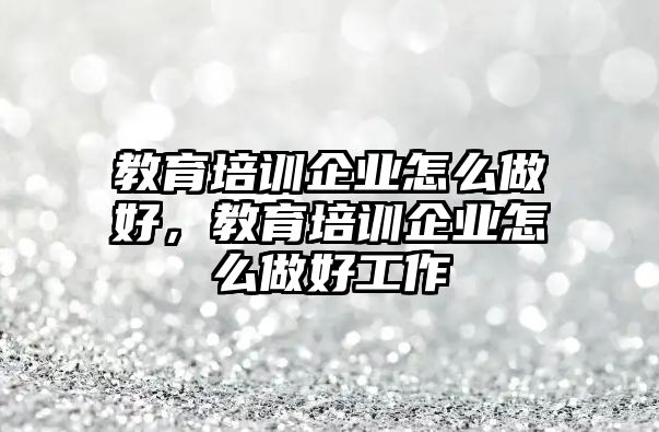 教育培訓企業(yè)怎么做好，教育培訓企業(yè)怎么做好工作