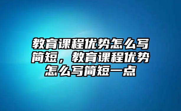 教育課程優(yōu)勢怎么寫簡短，教育課程優(yōu)勢怎么寫簡短一點(diǎn)