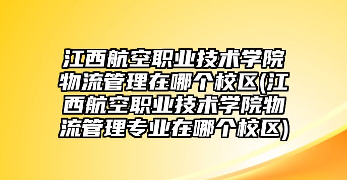 江西航空職業(yè)技術(shù)學(xué)院物流管理在哪個(gè)校區(qū)(江西航空職業(yè)技術(shù)學(xué)院物流管理專業(yè)在哪個(gè)校區(qū))