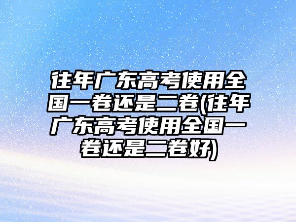 往年廣東高考使用全國一卷還是二卷(往年廣東高考使用全國一卷還是二卷好)