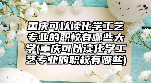 重慶可以讀化學工藝專業(yè)的職校有哪些大學(重慶可以讀化學工藝專業(yè)的職校有哪些)