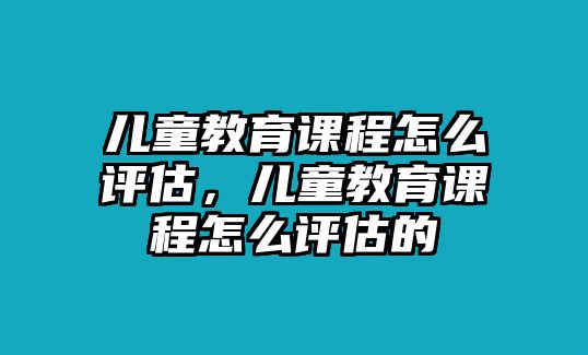 兒童教育課程怎么評(píng)估，兒童教育課程怎么評(píng)估的