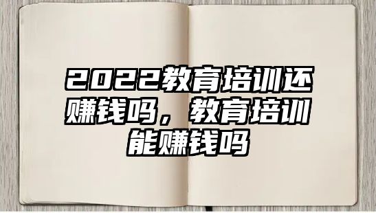 2022教育培訓(xùn)還賺錢嗎，教育培訓(xùn)能賺錢嗎