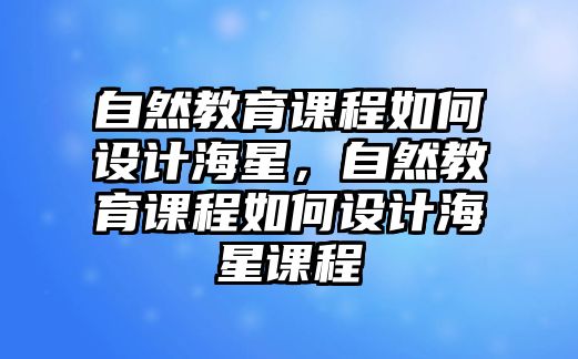 自然教育課程如何設(shè)計(jì)海星，自然教育課程如何設(shè)計(jì)海星課程