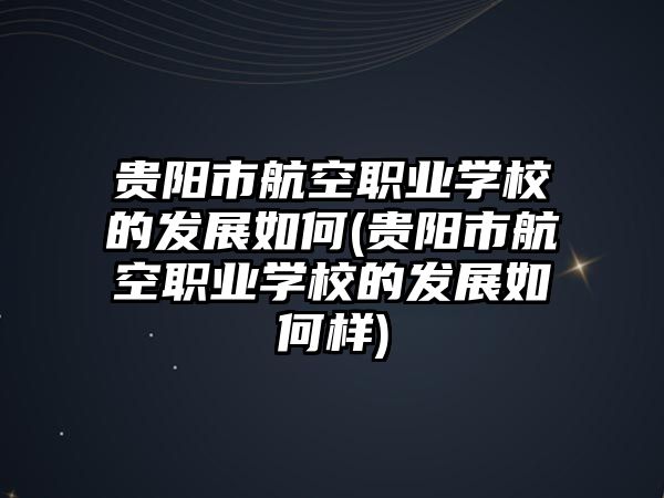 貴陽市航空職業(yè)學(xué)校的發(fā)展如何(貴陽市航空職業(yè)學(xué)校的發(fā)展如何樣)