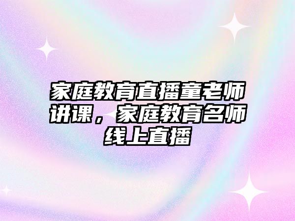 家庭教育直播童老師講課，家庭教育名師線上直播