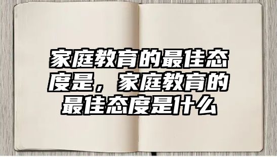 家庭教育的最佳態(tài)度是，家庭教育的最佳態(tài)度是什么