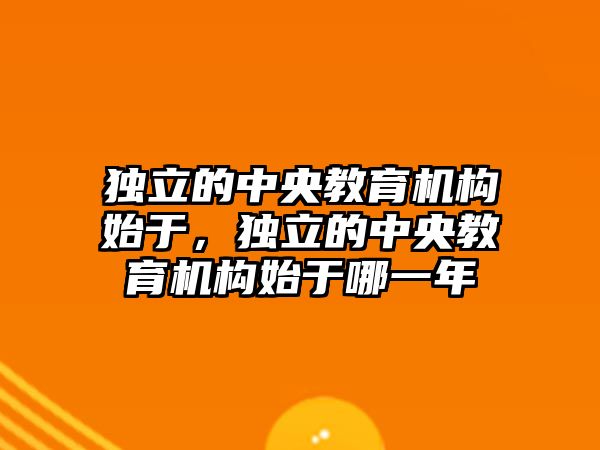 獨立的中央教育機構始于，獨立的中央教育機構始于哪一年