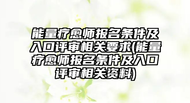 能量療愈師報名條件及入口評審相關要求(能量療愈師報名條件及入口評審相關資料)