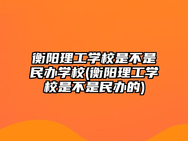 衡陽理工學(xué)校是不是民辦學(xué)校(衡陽理工學(xué)校是不是民辦的)