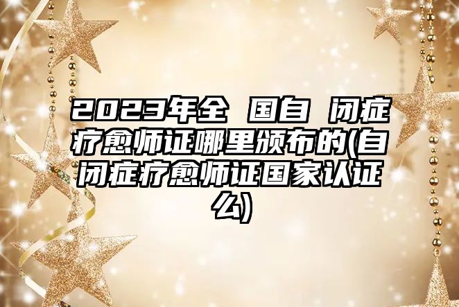 2023年全 國(guó)自 閉癥療愈師證哪里頒布的(自閉癥療愈師證國(guó)家認(rèn)證么)