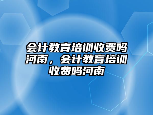 會計教育培訓(xùn)收費(fèi)嗎河南，會計教育培訓(xùn)收費(fèi)嗎河南