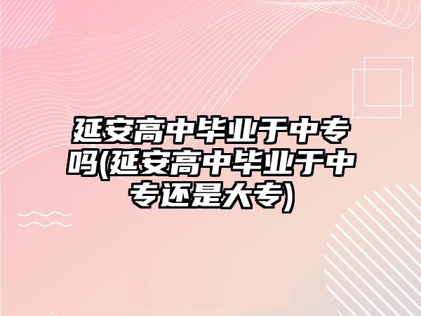 延安高中畢業(yè)于中專嗎(延安高中畢業(yè)于中專還是大專)