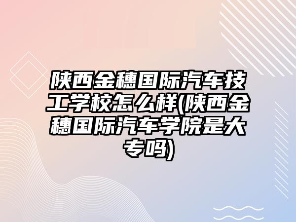 陜西金穗國(guó)際汽車技工學(xué)校怎么樣(陜西金穗國(guó)際汽車學(xué)院是大專嗎)