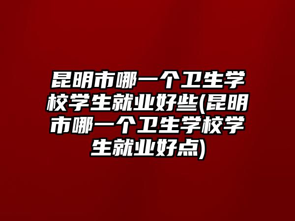 昆明市哪一個(gè)衛(wèi)生學(xué)校學(xué)生就業(yè)好些(昆明市哪一個(gè)衛(wèi)生學(xué)校學(xué)生就業(yè)好點(diǎn))