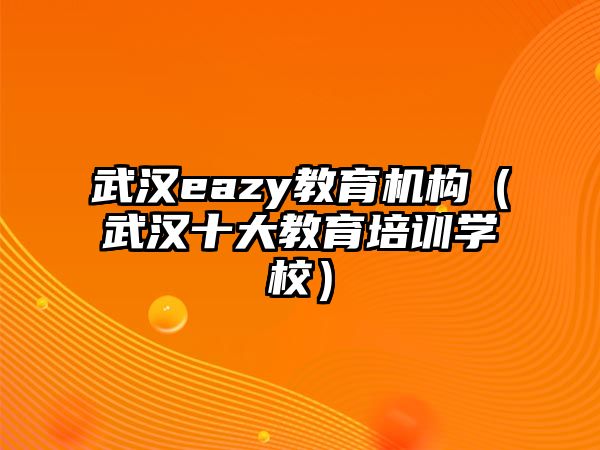 武漢eazy教育機構（武漢十大教育培訓學校）