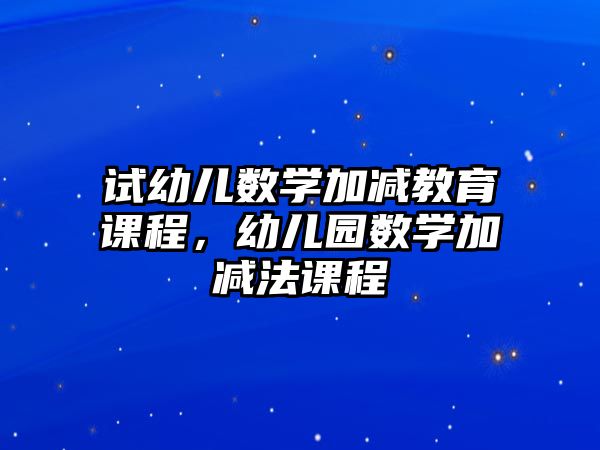 試幼兒數(shù)學加減教育課程，幼兒園數(shù)學加減法課程