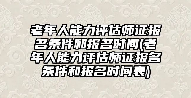 老年人能力評估師證報(bào)名條件和報(bào)名時(shí)間(老年人能力評估師證報(bào)名條件和報(bào)名時(shí)間表)