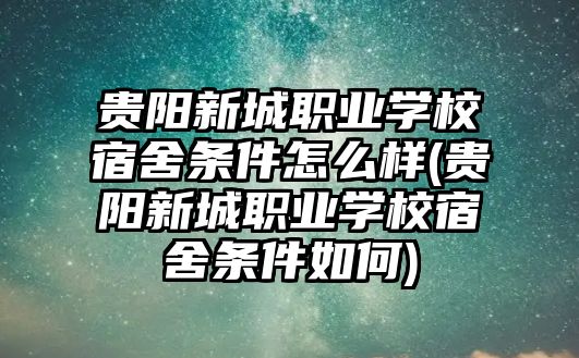 貴陽新城職業(yè)學校宿舍條件怎么樣(貴陽新城職業(yè)學校宿舍條件如何)