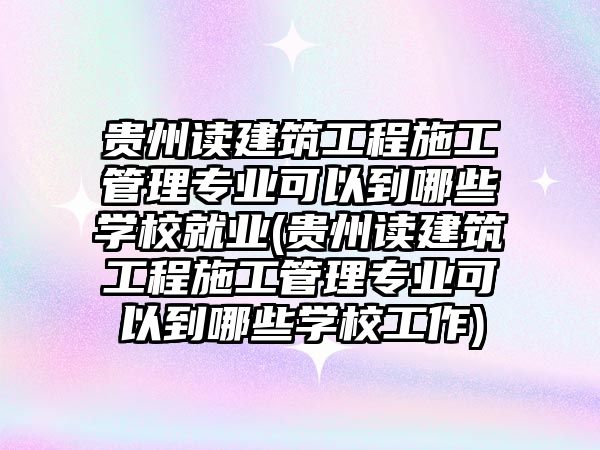 貴州讀建筑工程施工管理專業(yè)可以到哪些學校就業(yè)(貴州讀建筑工程施工管理專業(yè)可以到哪些學校工作)