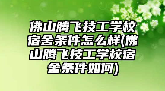 佛山騰飛技工學(xué)校宿舍條件怎么樣(佛山騰飛技工學(xué)校宿舍條件如何)