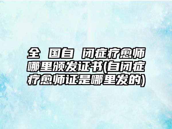 全 國自 閉癥療愈師哪里頒發(fā)證書(自閉癥療愈師證是哪里發(fā)的)