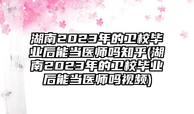 湖南2023年的衛(wèi)校畢業(yè)后能當(dāng)醫(yī)師嗎知乎(湖南2023年的衛(wèi)校畢業(yè)后能當(dāng)醫(yī)師嗎視頻)