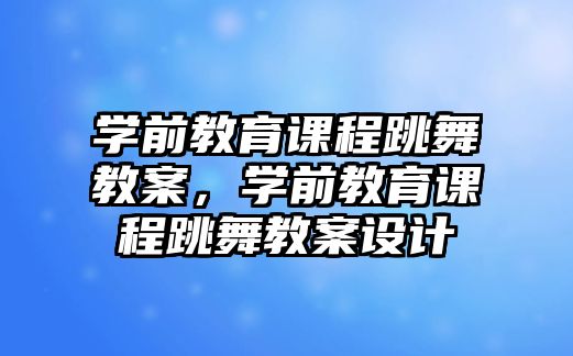 學前教育課程跳舞教案，學前教育課程跳舞教案設計