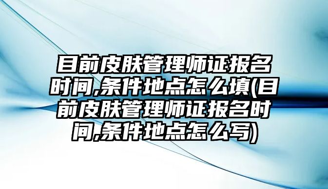 目前皮膚管理師證報(bào)名時(shí)間,條件地點(diǎn)怎么填(目前皮膚管理師證報(bào)名時(shí)間,條件地點(diǎn)怎么寫)