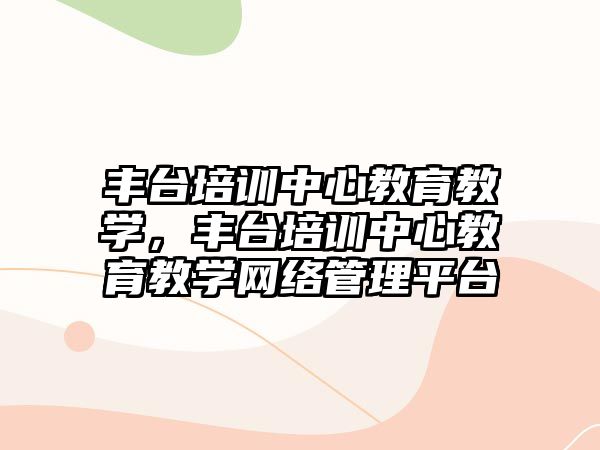 豐臺(tái)培訓(xùn)中心教育教學(xué)，豐臺(tái)培訓(xùn)中心教育教學(xué)網(wǎng)絡(luò)管理平臺(tái)