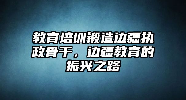 教育培訓(xùn)鍛造邊疆執(zhí)政骨干，邊疆教育的振興之路