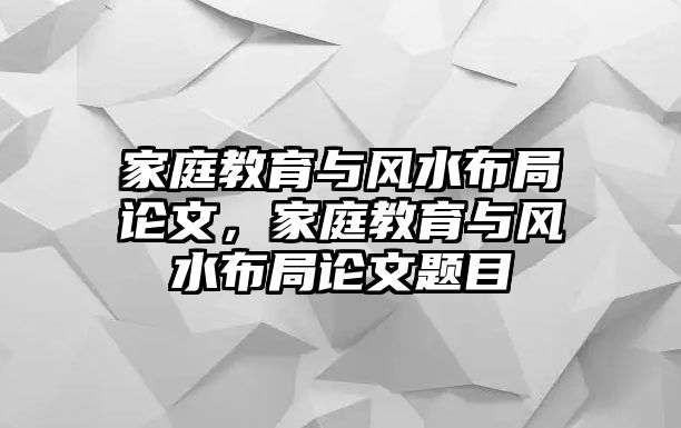 家庭教育與風水布局論文，家庭教育與風水布局論文題目