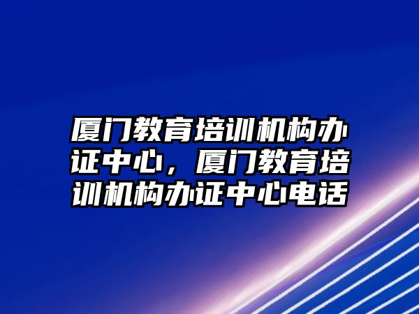 廈門教育培訓(xùn)機(jī)構(gòu)辦證中心，廈門教育培訓(xùn)機(jī)構(gòu)辦證中心電話