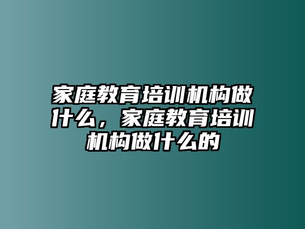 家庭教育培訓機構做什么，家庭教育培訓機構做什么的