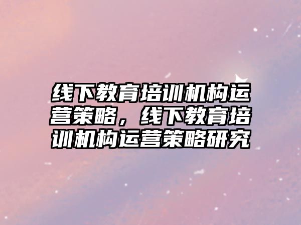 線下教育培訓機構(gòu)運營策略，線下教育培訓機構(gòu)運營策略研究