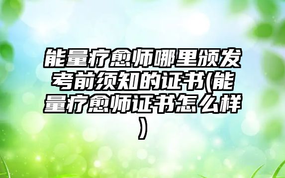 能量療愈師哪里頒發(fā)考前須知的證書(能量療愈師證書怎么樣)