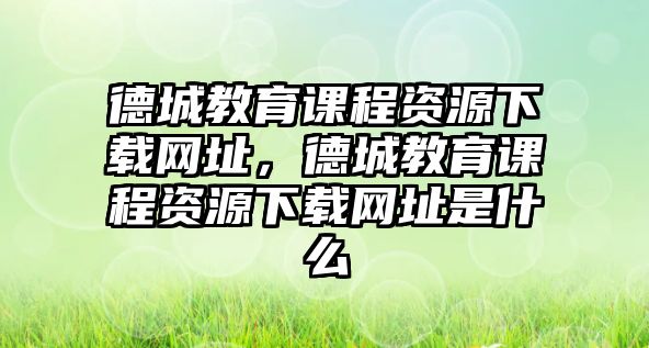 德城教育課程資源下載網(wǎng)址，德城教育課程資源下載網(wǎng)址是什么