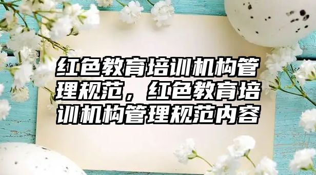 紅色教育培訓機構管理規(guī)范，紅色教育培訓機構管理規(guī)范內容