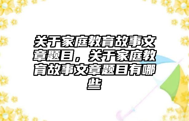 關(guān)于家庭教育故事文章題目，關(guān)于家庭教育故事文章題目有哪些