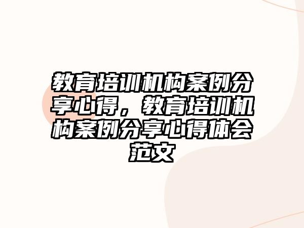 教育培訓機構案例分享心得，教育培訓機構案例分享心得體會范文