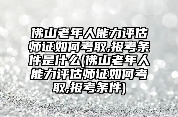 佛山老年人能力評(píng)估師證如何考取,報(bào)考條件是什么(佛山老年人能力評(píng)估師證如何考取,報(bào)考條件)