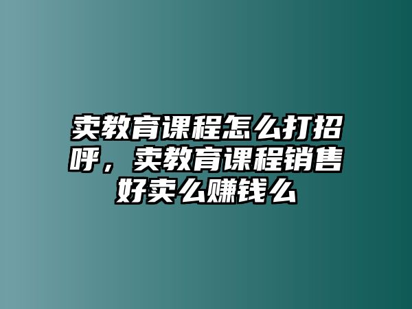 賣教育課程怎么打招呼，賣教育課程銷售好賣么賺錢么