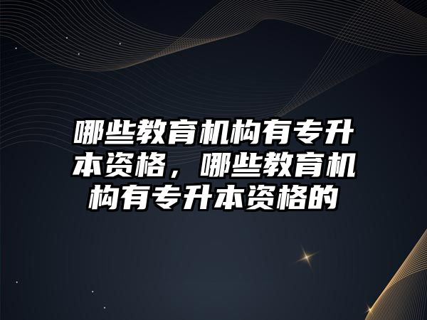 哪些教育機構(gòu)有專升本資格，哪些教育機構(gòu)有專升本資格的